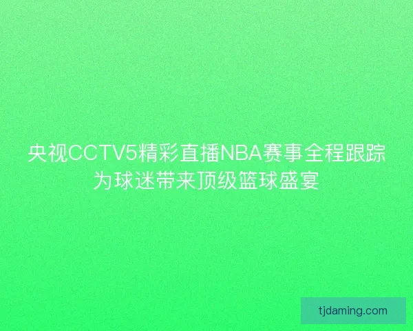 央视CCTV5精彩直播NBA赛事全程跟踪为球迷带来顶级篮球盛宴