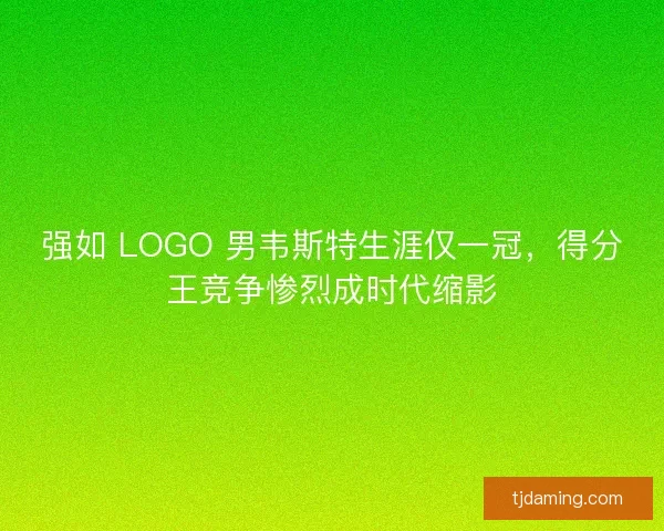 强如 LOGO 男韦斯特生涯仅一冠，得分王竞争惨烈成时代缩影