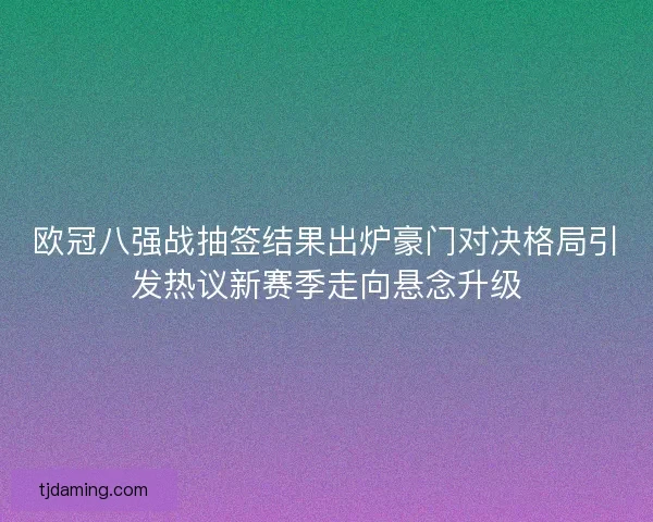 欧冠八强战抽签结果出炉豪门对决格局引发热议新赛季走向悬念升级