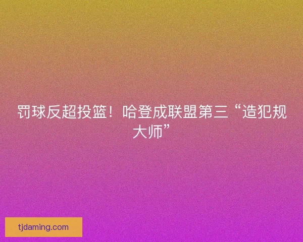 罚球反超投篮！哈登成联盟第三 “造犯规大师”