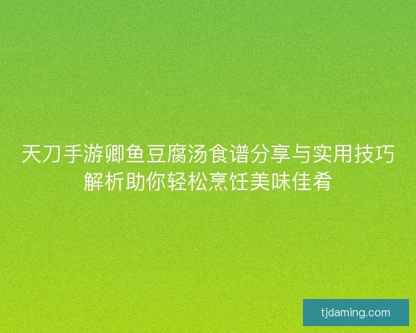 天刀手游卿鱼豆腐汤食谱分享与实用技巧解析助你轻松烹饪美味佳肴