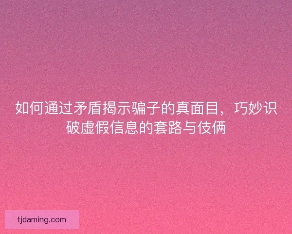 如何通过矛盾揭示骗子的真面目，巧妙识破虚假信息的套路与伎俩
