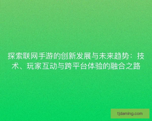 探索联网手游的创新发展与未来趋势：技术、玩家互动与跨平台体验的融合之路