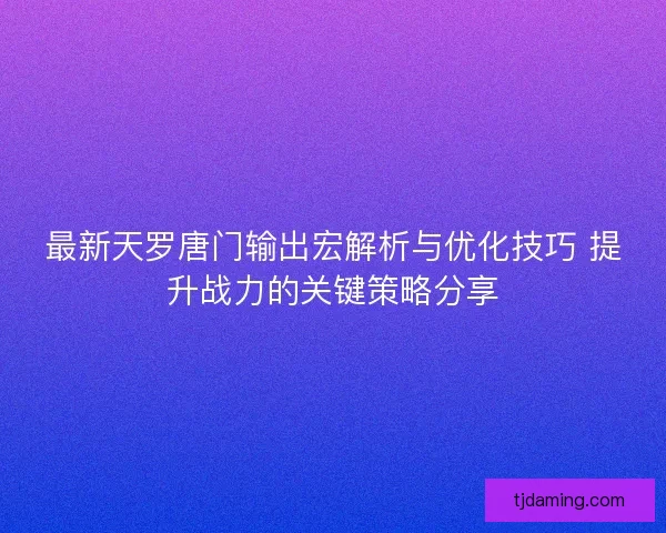 最新天罗唐门输出宏解析与优化技巧 提升战力的关键策略分享
