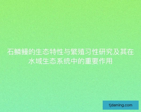 石鳞鳗的生态特性与繁殖习性研究及其在水域生态系统中的重要作用