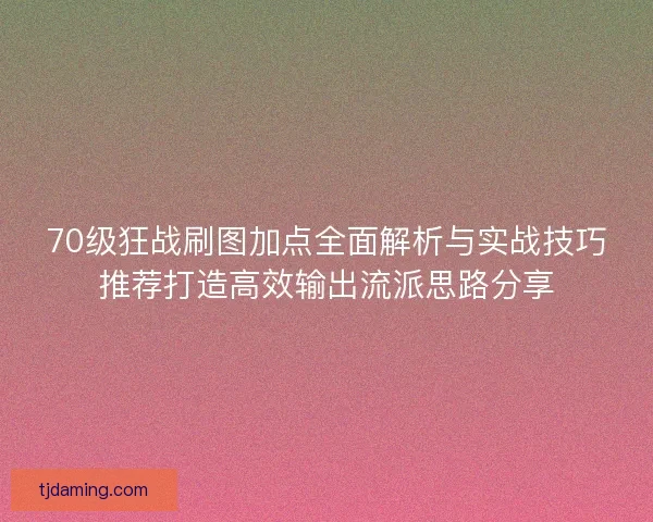 70级狂战刷图加点全面解析与实战技巧推荐打造高效输出流派思路分享