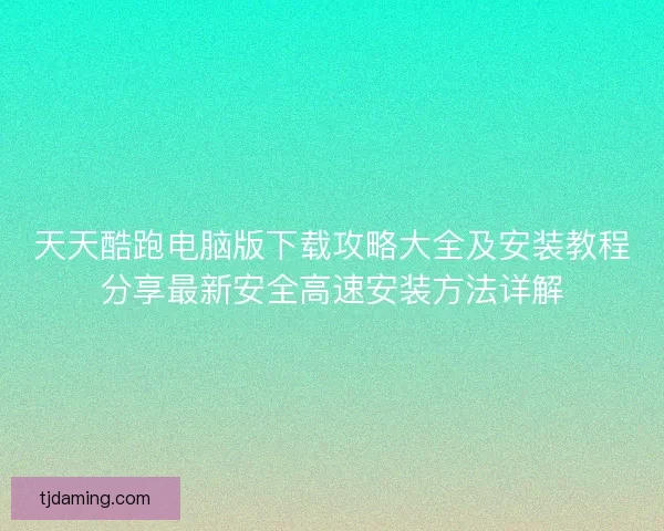 天天酷跑电脑版下载攻略大全及安装教程分享最新安全高速安装方法详解