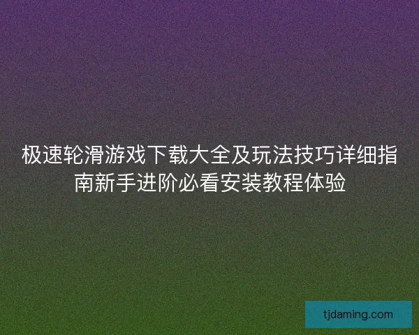 极速轮滑游戏下载大全及玩法技巧详细指南新手进阶必看安装教程体验