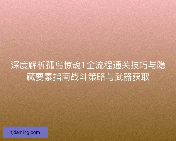 深度解析孤岛惊魂1全流程通关技巧与隐藏要素指南战斗策略与武器获取