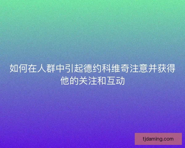 如何在人群中引起德约科维奇注意并获得他的关注和互动