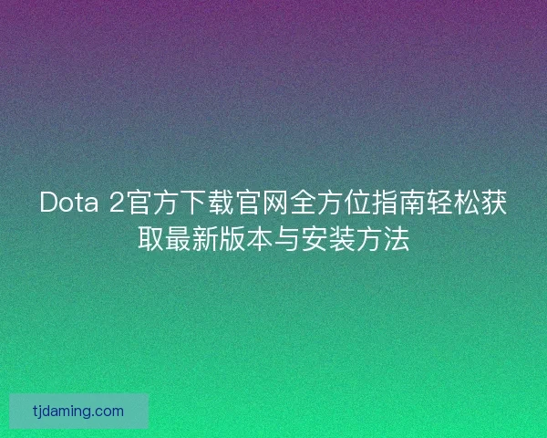Dota 2官方下载官网全方位指南轻松获取最新版本与安装方法