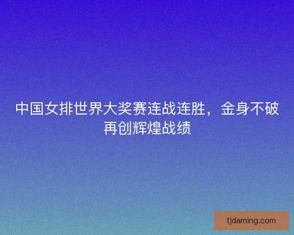 中国女排世界大奖赛连战连胜，金身不破再创辉煌战绩