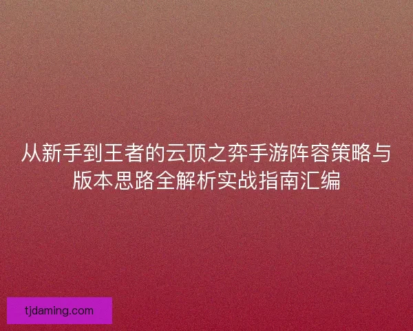 从新手到王者的云顶之弈手游阵容策略与版本思路全解析实战指南汇编