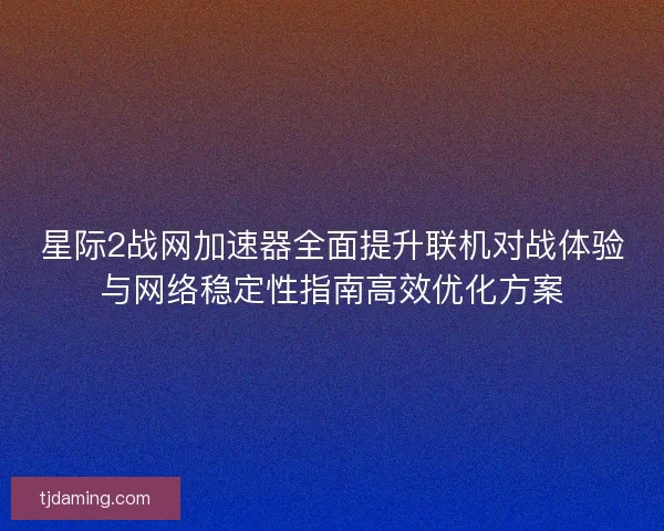 星际2战网加速器全面提升联机对战体验与网络稳定性指南高效优化方案