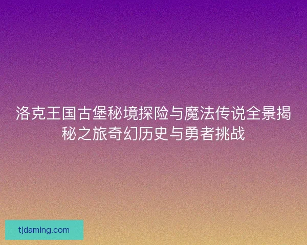 洛克王国古堡秘境探险与魔法传说全景揭秘之旅奇幻历史与勇者挑战