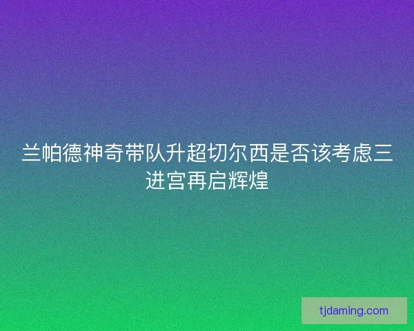 兰帕德神奇带队升超切尔西是否该考虑三进宫再启辉煌