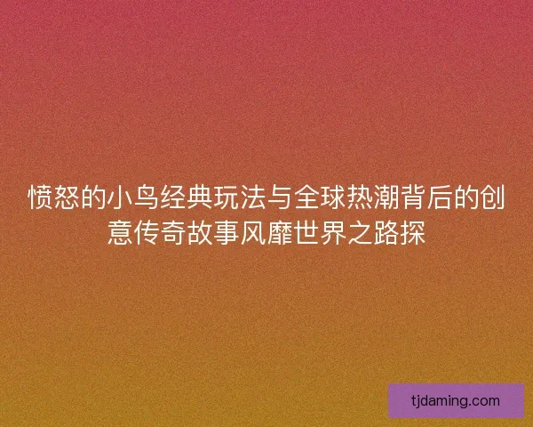 愤怒的小鸟经典玩法与全球热潮背后的创意传奇故事风靡世界之路探