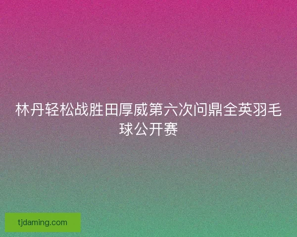 林丹轻松战胜田厚威第六次问鼎全英羽毛球公开赛