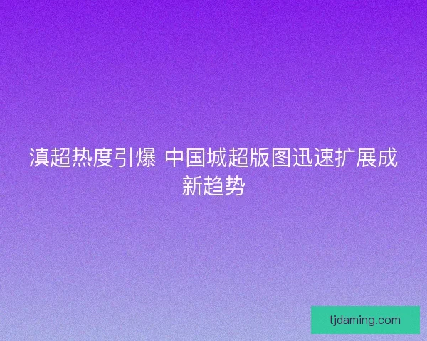 滇超热度引爆 中国城超版图迅速扩展成新趋势