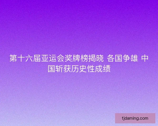 第十六届亚运会奖牌榜揭晓 各国争雄 中国斩获历史性成绩