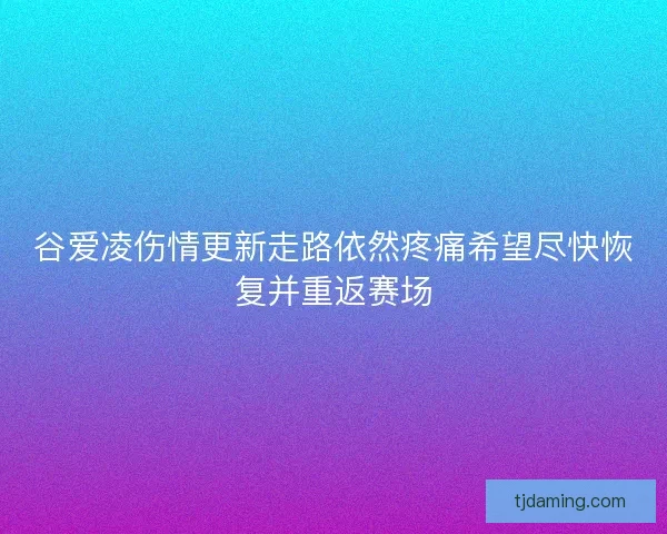 谷爱凌伤情更新走路依然疼痛希望尽快恢复并重返赛场
