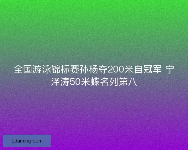 全国游泳锦标赛孙杨夺200米自冠军 宁泽涛50米蝶名列第八