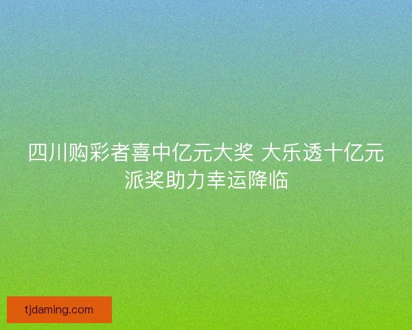 四川购彩者喜中亿元大奖 大乐透十亿元派奖助力幸运降临