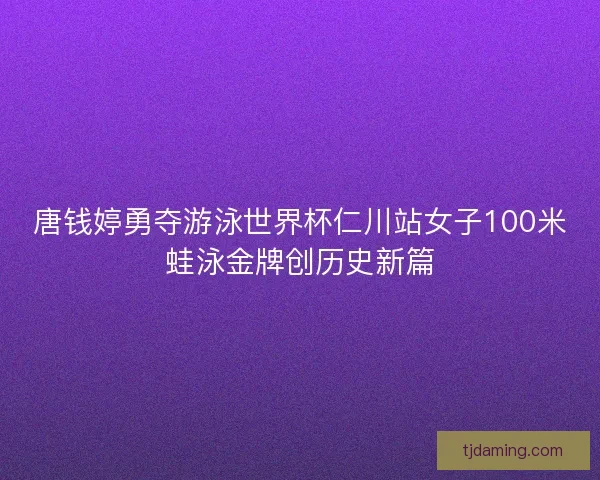 唐钱婷勇夺游泳世界杯仁川站女子100米蛙泳金牌创历史新篇