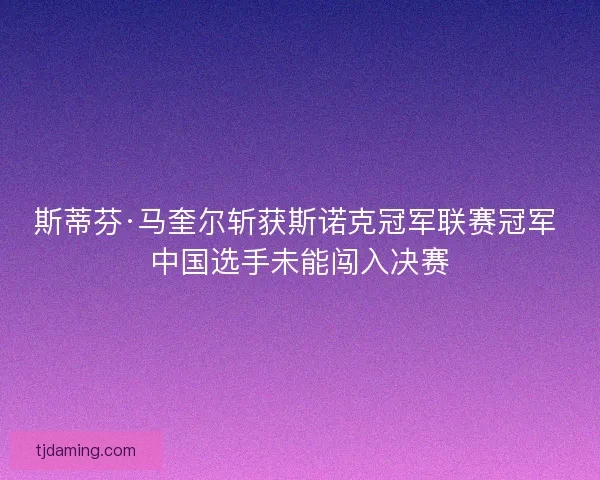 斯蒂芬·马奎尔斩获斯诺克冠军联赛冠军 中国选手未能闯入决赛