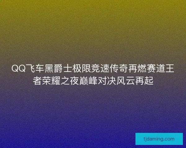 QQ飞车黑爵士极限竞速传奇再燃赛道王者荣耀之夜巅峰对决风云再起