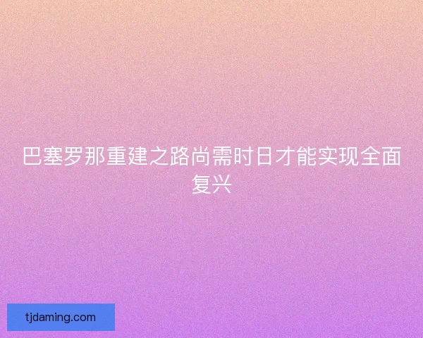 巴塞罗那重建之路尚需时日才能实现全面复兴