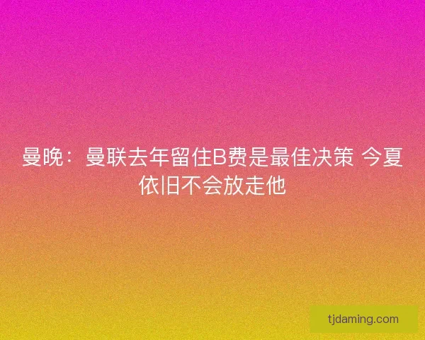曼晚：曼联去年留住B费是最佳决策 今夏依旧不会放走他
