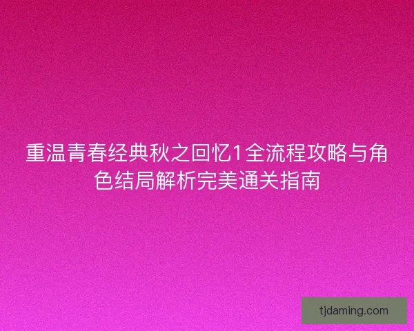 重温青春经典秋之回忆1全流程攻略与角色结局解析完美通关指南