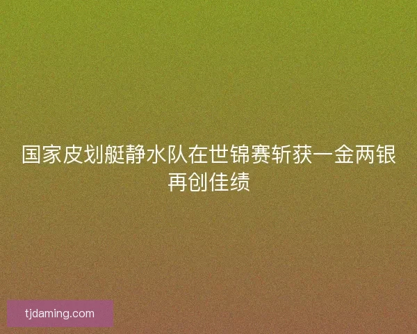 国家皮划艇静水队在世锦赛斩获一金两银再创佳绩
