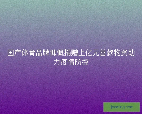 国产体育品牌慷慨捐赠上亿元善款物资助力疫情防控