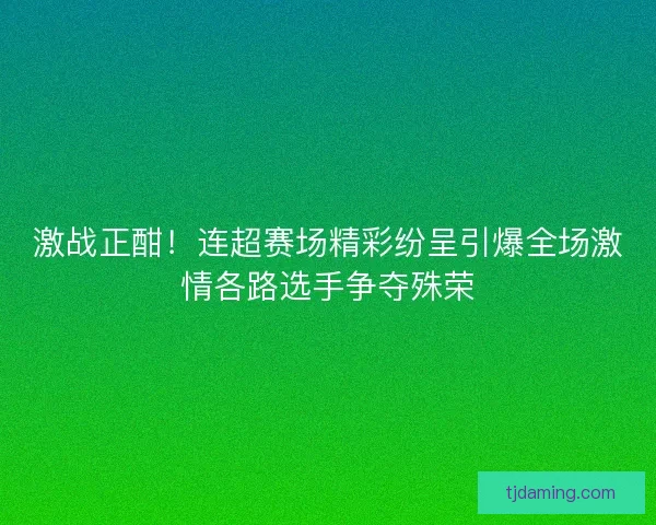 激战正酣！连超赛场精彩纷呈引爆全场激情各路选手争夺殊荣