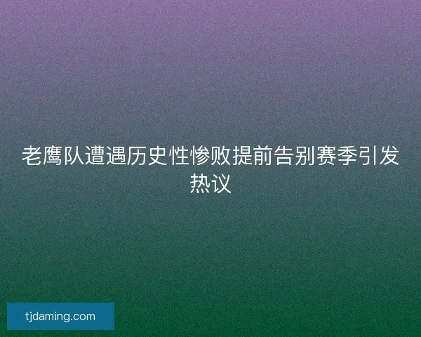 老鹰队遭遇历史性惨败提前告别赛季引发热议