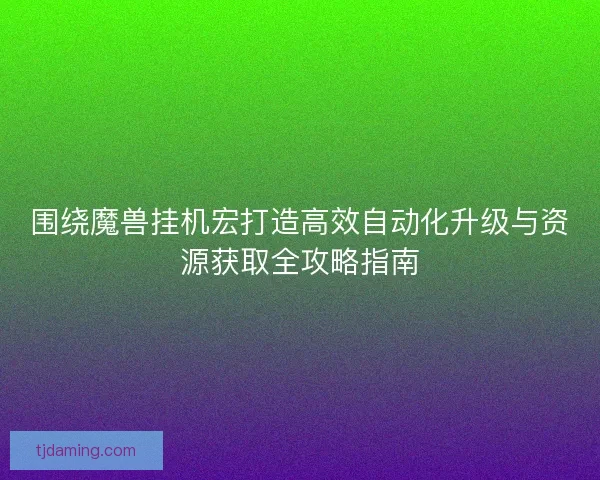 围绕魔兽挂机宏打造高效自动化升级与资源获取全攻略指南