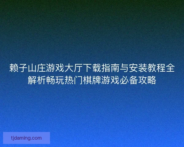 赖子山庄游戏大厅下载指南与安装教程全解析畅玩热门棋牌游戏必备攻略