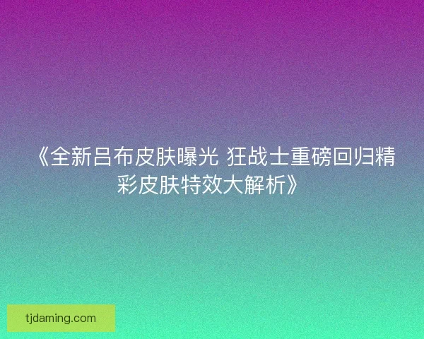 《全新吕布皮肤曝光 狂战士重磅回归精彩皮肤特效大解析》