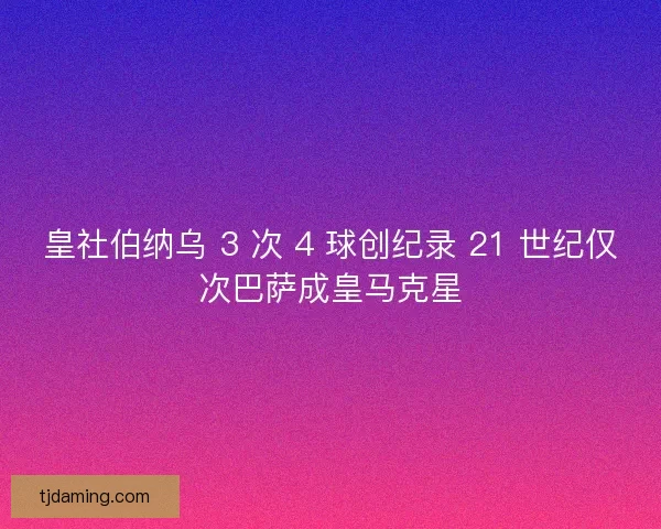 皇社伯纳乌 3 次 4 球创纪录 21 世纪仅次巴萨成皇马克星